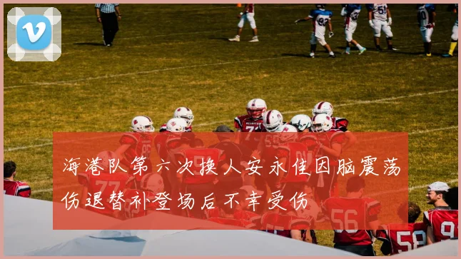 海港队第六次换人安永佳因脑震荡伤退替补登场后不幸受伤