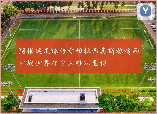 阿根廷足球传奇帕拉西奥斯称梅西六战世界杯令人难以置信