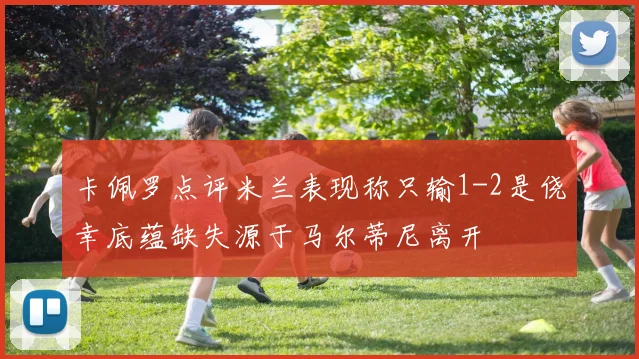 卡佩罗点评米兰表现称只输1-2是侥幸底蕴缺失源于马尔蒂尼离开