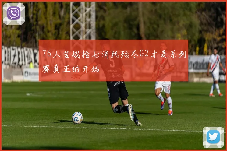 76人苦战抢七消耗殆尽G2才是系列赛真正的开始