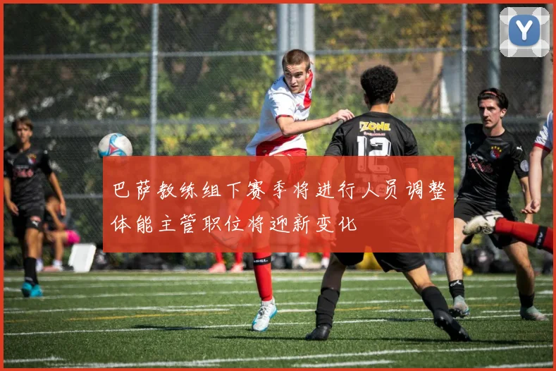 巴萨教练组下赛季将进行人员调整体能主管职位将迎新变化