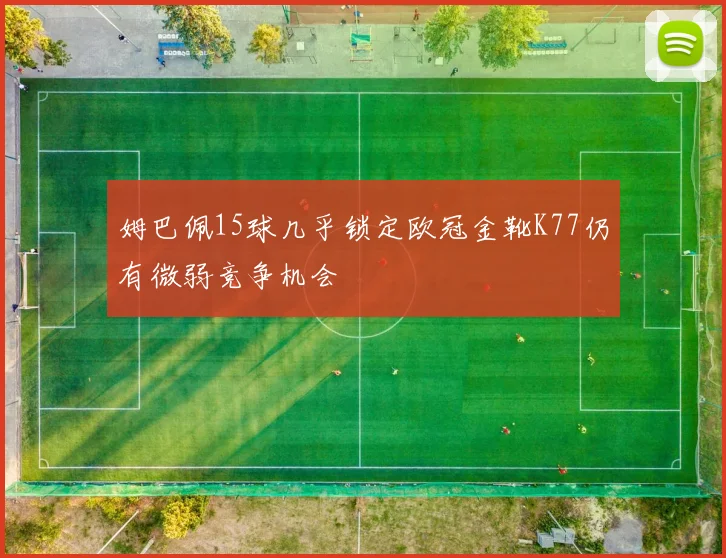 姆巴佩15球几乎锁定欧冠金靴K77仍有微弱竞争机会