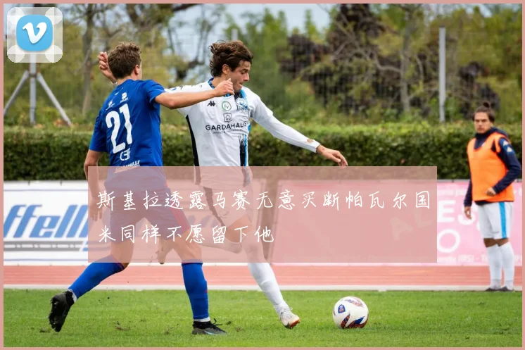 斯基拉透露马赛无意买断帕瓦尔国米同样不愿留下他