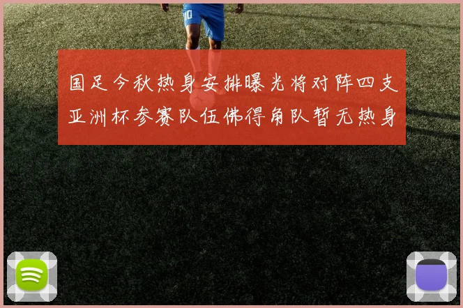 国足今秋热身安排曝光将对阵四支亚洲杯参赛队伍佛得角队暂无热身计划