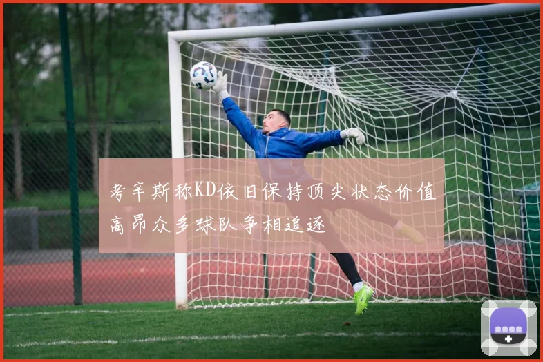 考辛斯称KD依旧保持顶尖状态价值高昂众多球队争相追逐