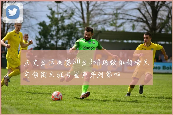 历史分区决赛30分3帽场数排行榜天勾领衔文班与鲨鱼并列第四