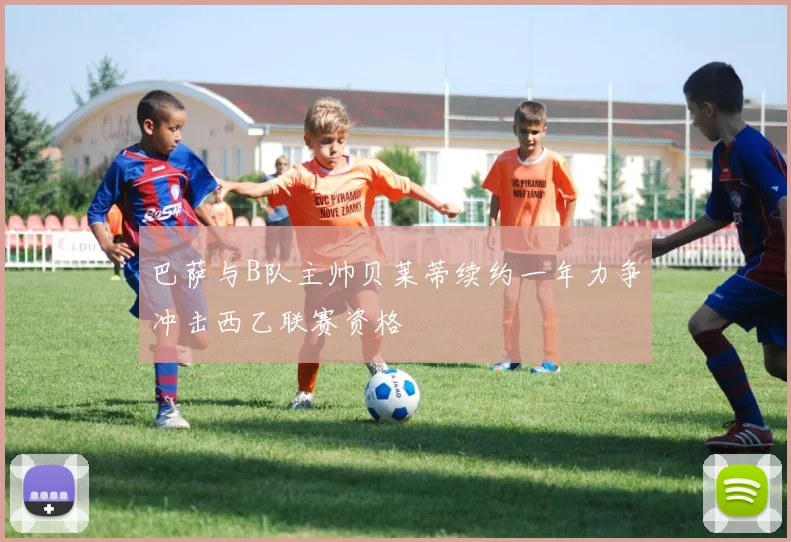 巴萨与B队主帅贝莱蒂续约一年力争冲击西乙联赛资格