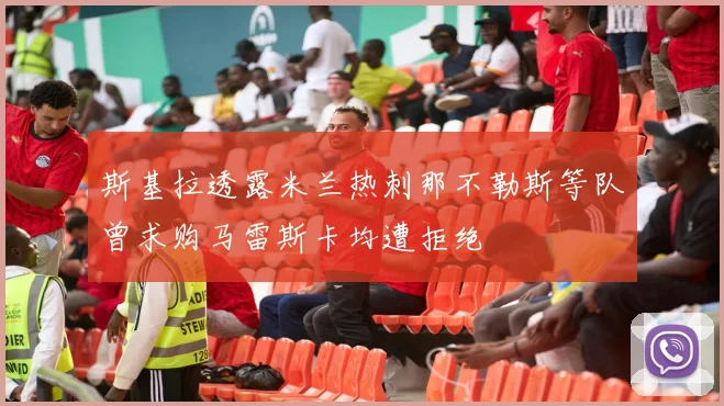 斯基拉透露米兰热刺那不勒斯等队曾求购马雷斯卡均遭拒绝