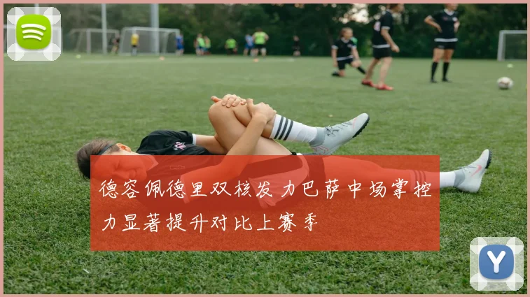 德容佩德里双核发力巴萨中场掌控力显著提升对比上赛季