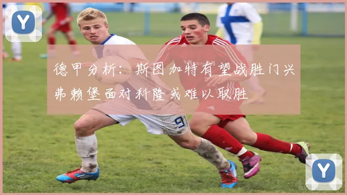 德甲分析：斯图加特有望战胜门兴弗赖堡面对科隆或难以取胜