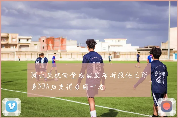 骑士庆祝哈登成就发布海报他已跻身NBA历史得分前十名