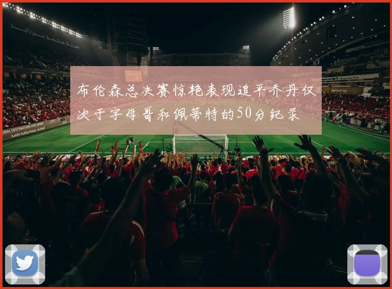 布伦森总决赛惊艳表现追平乔丹仅次于字母哥和佩蒂特的50分纪录
