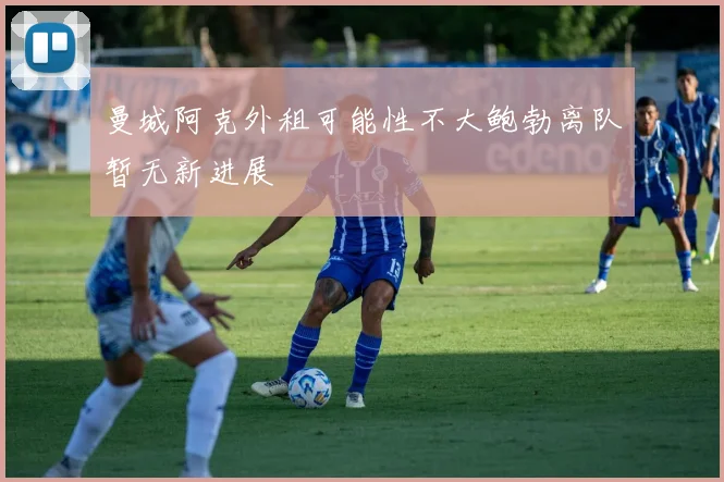 曼城阿克外租可能性不大鲍勃离队暂无新进展