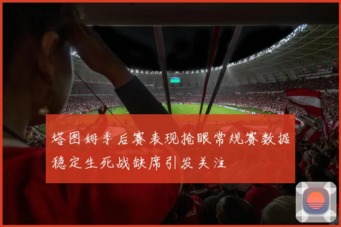塔图姆季后赛表现抢眼常规赛数据稳定生死战缺席引发关注