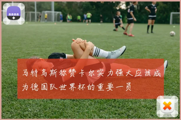 马特乌斯称赞卡尔实力强大应该成为德国队世界杯的重要一员