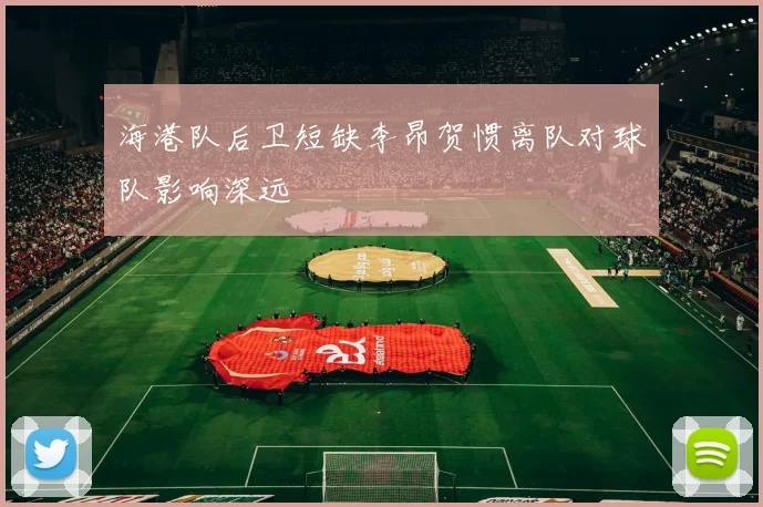 海港队后卫短缺李昂贺惯离队对球队影响深远