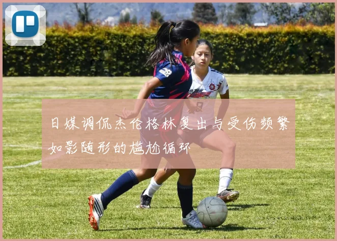 日媒调侃杰伦格林复出与受伤频繁如影随形的尴尬循环
