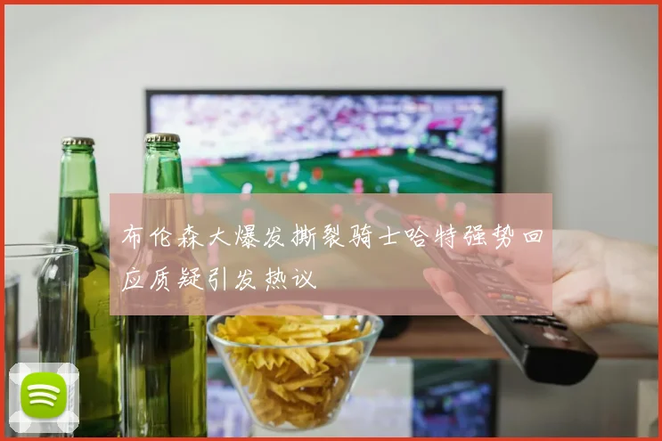 布伦森大爆发撕裂骑士哈特强势回应质疑引发热议