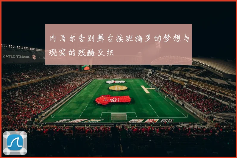 内马尔告别舞台接班梅罗的梦想与现实的残酷交织