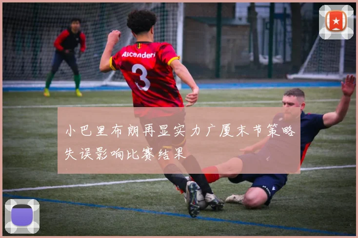 小巴里布朗再显实力广厦末节策略失误影响比赛结果